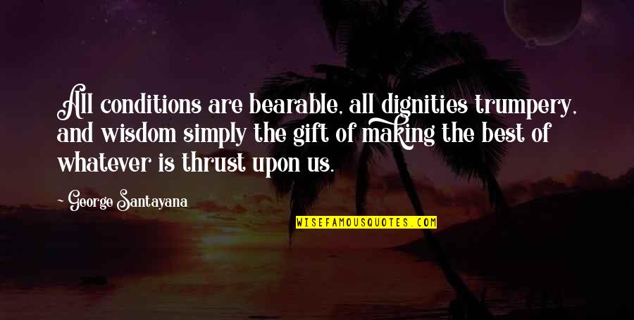 Best George Quotes By George Santayana: All conditions are bearable, all dignities trumpery, and Best George Quotes By George Santayana: All conditions are bearable, all dignities trumpery, and