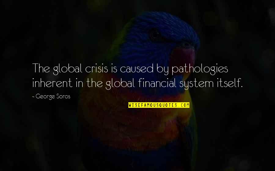 Best George Soros Quotes By George Soros: The global crisis is caused by pathologies inherent Best George Soros Quotes By George Soros: The global crisis is caused by pathologies inherent
