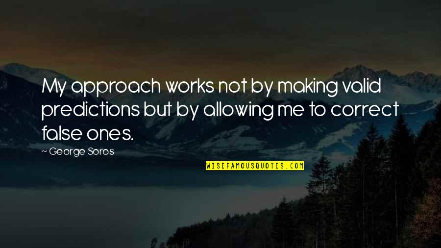 Best George Soros Quotes By George Soros: My approach works not by making valid predictions Best George Soros Quotes By George Soros: My approach works not by making valid predictions