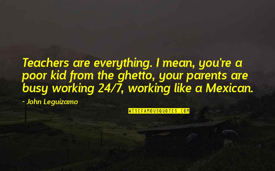 Best Ghetto Quotes By John Leguizamo: Teachers are everything. I mean, you're a poor