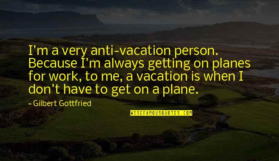 Best Gilbert Gottfried Quotes By Gilbert Gottfried: I'm a very anti-vacation person. Because I'm always