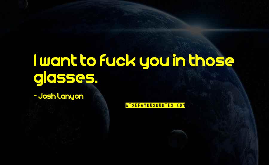 Best Glasses Quotes By Josh Lanyon: I want to fuck you in those glasses.