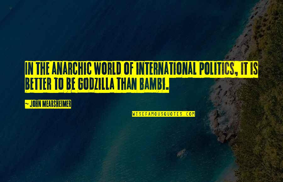 Best Godzilla Quotes By John Mearsheimer: In the anarchic world of international politics, it Best Godzilla Quotes By John Mearsheimer: In the anarchic world of international politics, it