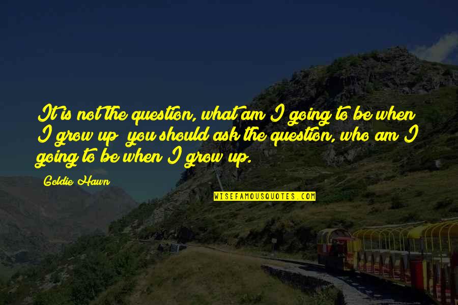 Best Goldie Hawn Quotes By Goldie Hawn: It is not the question, what am I