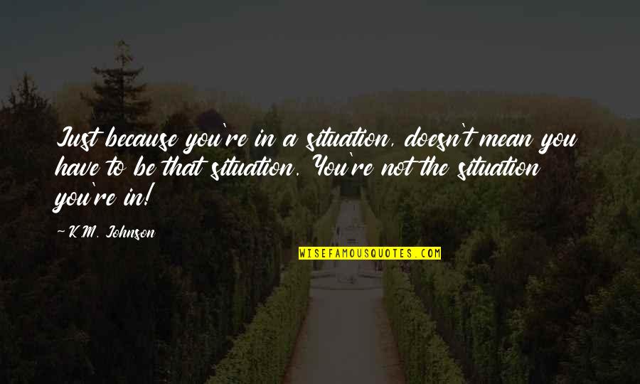 Best Gop Debate Quotes By K.M. Johnson: Just because you're in a situation, doesn't mean Best Gop Debate Quotes By K.M. Johnson: Just because you're in a situation, doesn't mean