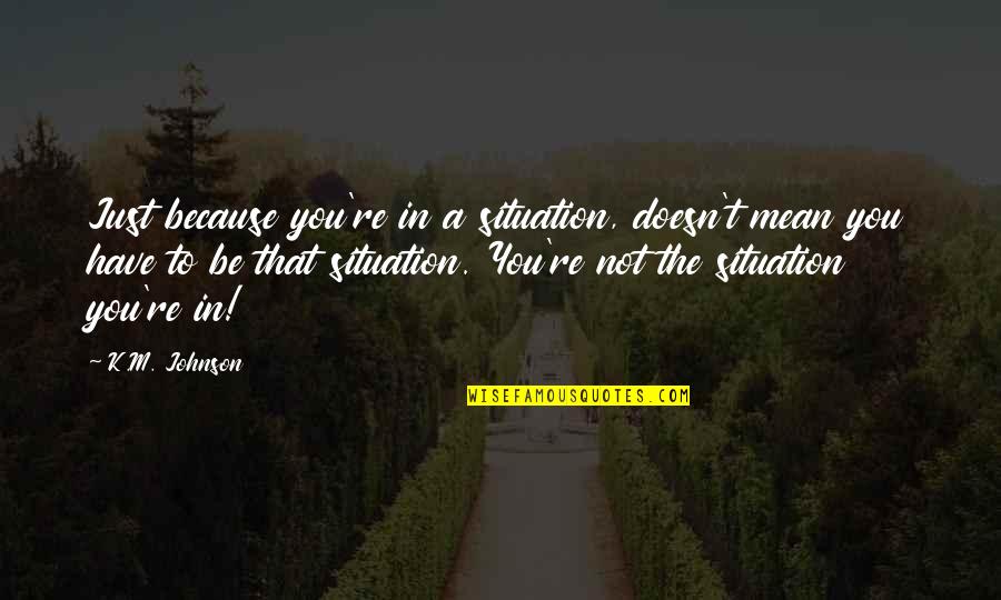 Best Gop Debate Quotes By K.M. Johnson: Just because you're in a situation, doesn't mean