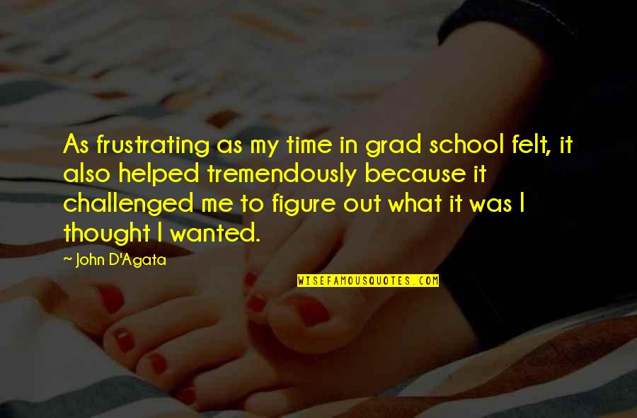 Best Grad Quotes By John D'Agata: As frustrating as my time in grad school