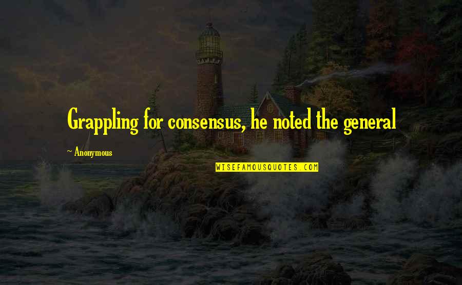 Best Grappling Quotes By Anonymous: Grappling for consensus, he noted the general
