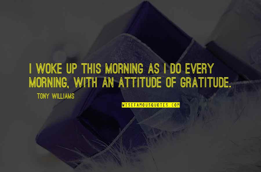 Best Gratitude Quotes By Tony Williams: I woke up this morning as I do