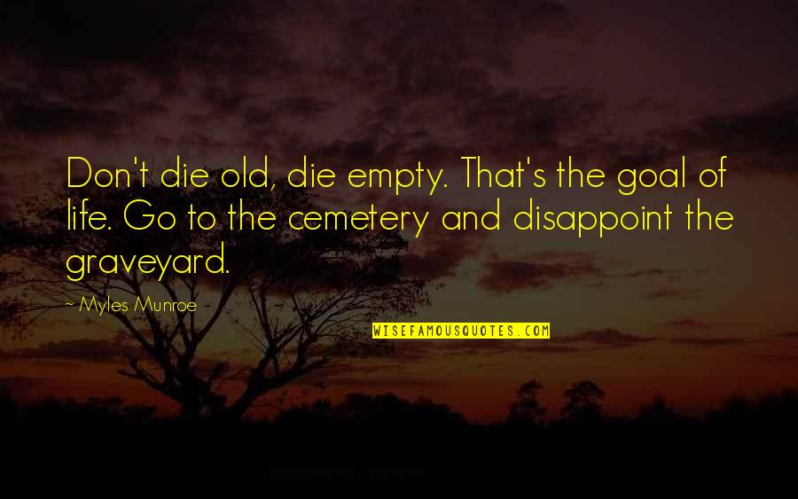 Best Graveyard Quotes By Myles Munroe: Don't die old, die empty. That's the goal Best Graveyard Quotes By Myles Munroe: Don't die old, die empty. That's the goal