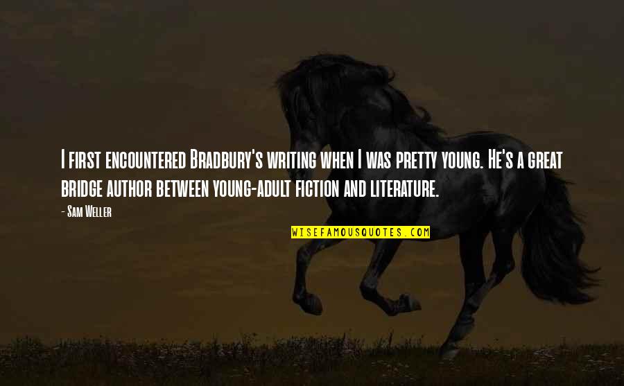 Best Great Author Quotes By Sam Weller: I first encountered Bradbury's writing when I was Best Great Author Quotes By Sam Weller: I first encountered Bradbury's writing when I was