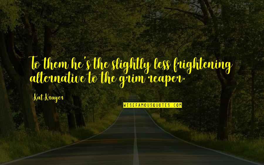 Best Grim Reaper Quotes By Kat Kruger: To them he's the slightly less frightening alternative