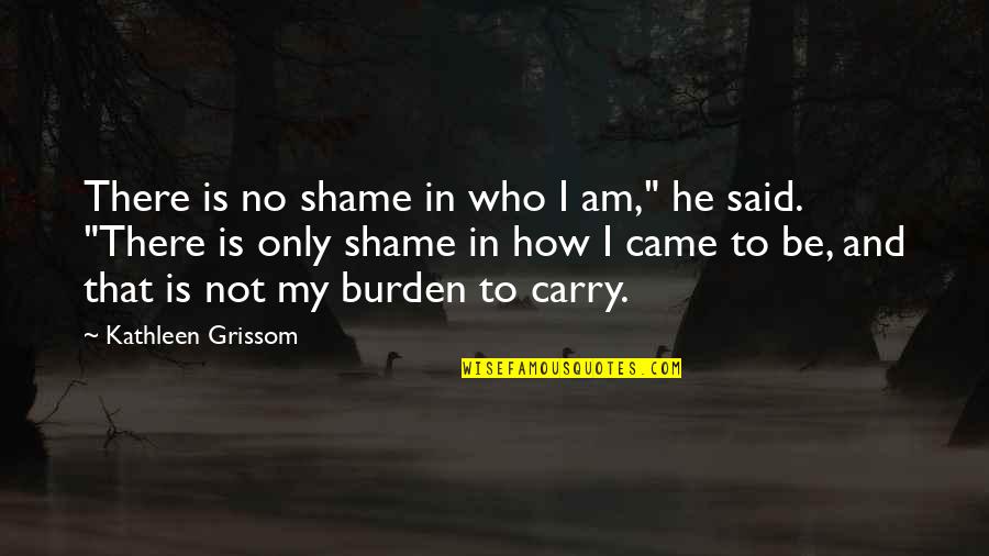 Best Grissom Quotes By Kathleen Grissom: There is no shame in who I am,"