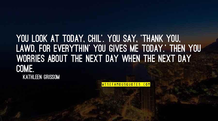 Best Grissom Quotes By Kathleen Grissom: You look at today, chil'. You say, 'Thank