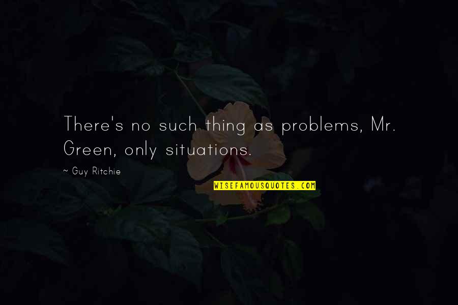 Best Guy Ritchie Quotes By Guy Ritchie: There's no such thing as problems, Mr. Green,