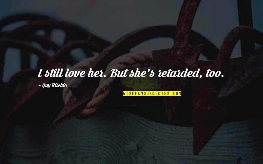 Best Guy Ritchie Quotes By Guy Ritchie: I still love her. But she's retarded, too. Best Guy Ritchie Quotes By Guy Ritchie: I still love her. But she's retarded, too.