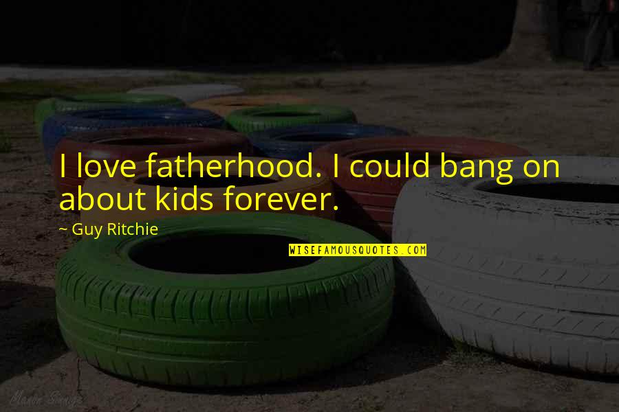 Best Guy Ritchie Quotes By Guy Ritchie: I love fatherhood. I could bang on about