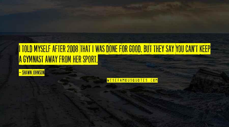 Best Gymnast Quotes By Shawn Johnson: I told myself after 2008 that I was