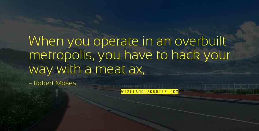 Best Hack Quotes By Robert Moses: When you operate in an overbuilt metropolis, you