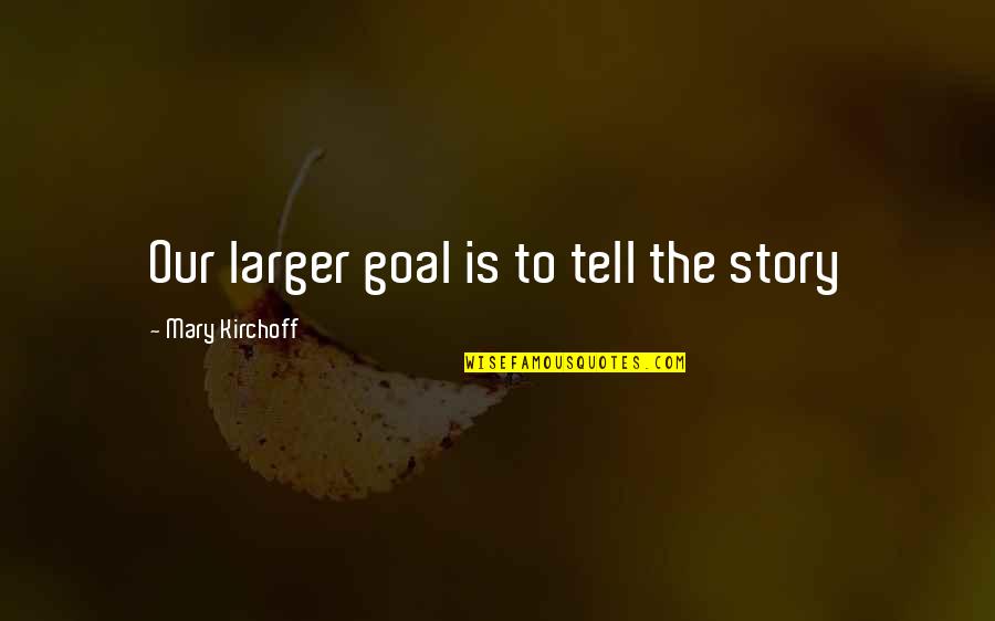 Best Haleb Quotes By Mary Kirchoff: Our larger goal is to tell the story Best Haleb Quotes By Mary Kirchoff: Our larger goal is to tell the story