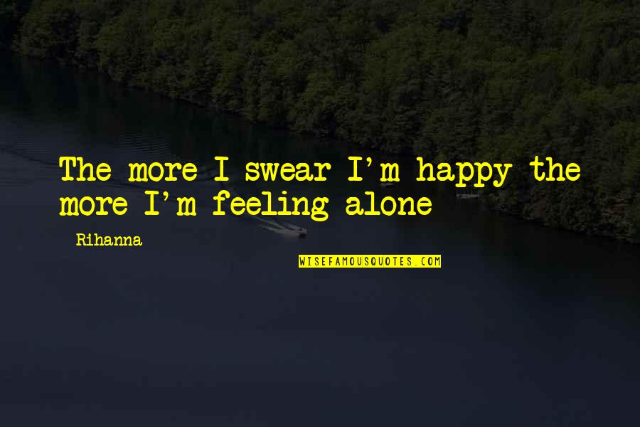 Best Happy Alone Quotes By Rihanna: The more I swear I'm happy the more