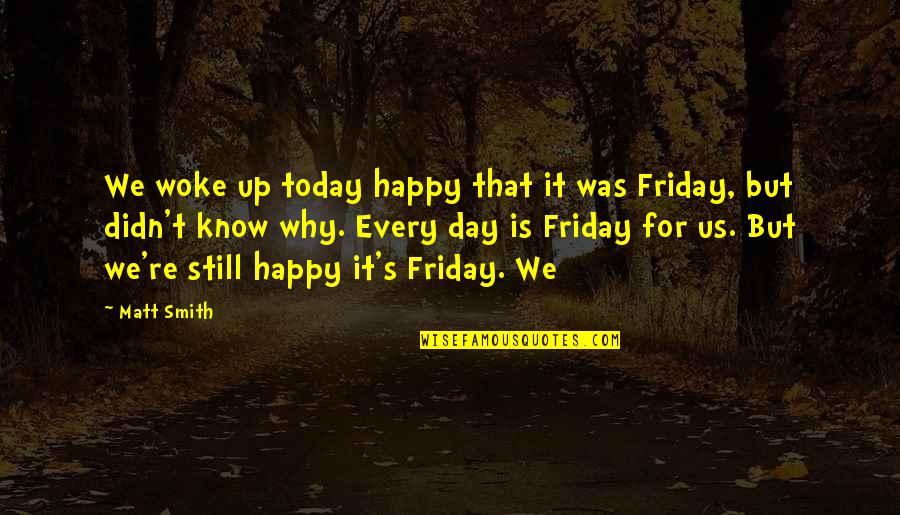 Best Happy Friday Quotes By Matt Smith: We woke up today happy that it was