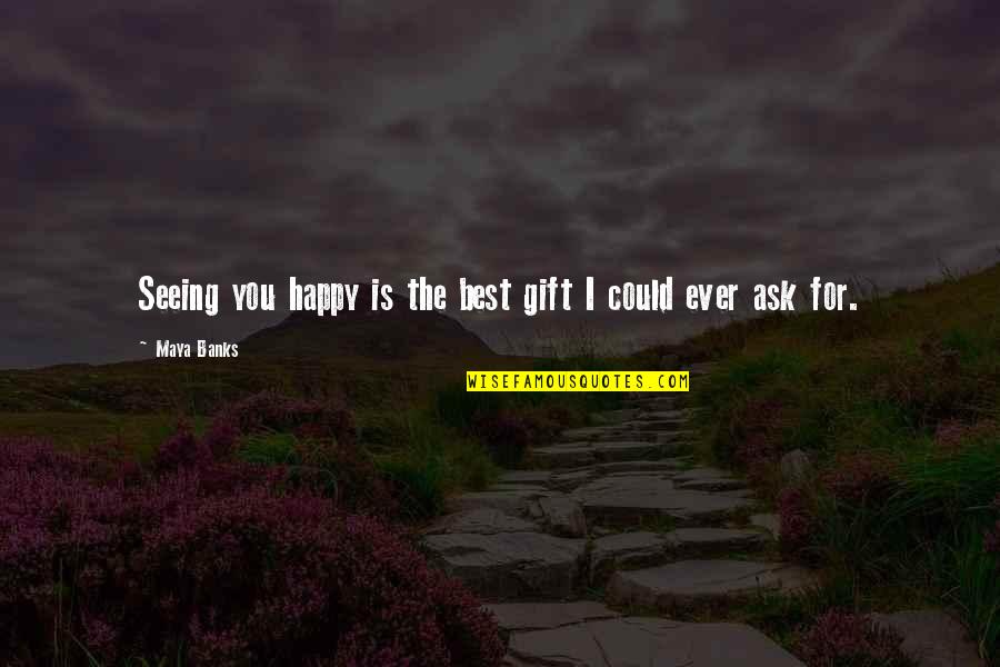 Best Happy Quotes By Maya Banks: Seeing you happy is the best gift I