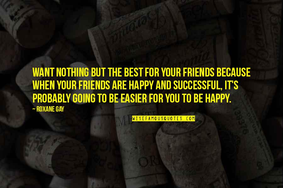 Best Happy Quotes By Roxane Gay: Want nothing but the best for your friends Best Happy Quotes By Roxane Gay: Want nothing but the best for your friends
