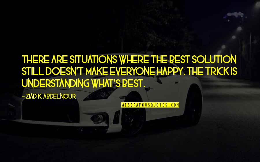 Best Happy Quotes By Ziad K. Abdelnour: There are situations where the best solution still Best Happy Quotes By Ziad K. Abdelnour: There are situations where the best solution still