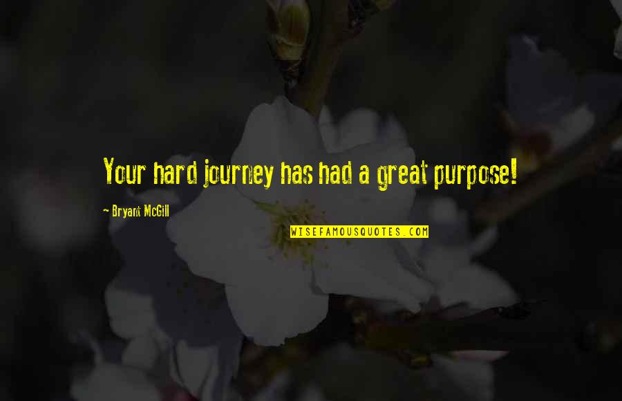 Best Hard Journey Quotes By Bryant McGill: Your hard journey has had a great purpose!