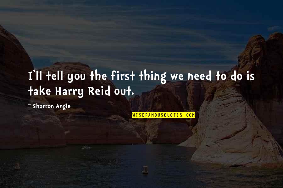 Best Harry Reid Quotes By Sharron Angle: I'll tell you the first thing we need
