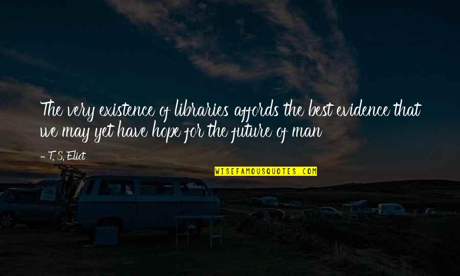 Best Have Hope Quotes By T. S. Eliot: The very existence of libraries affords the best Best Have Hope Quotes By T. S. Eliot: The very existence of libraries affords the best