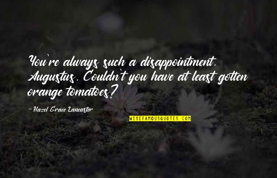 Best Hazel Lancaster Quotes By Hazel Grace Lancaster: You're always such a disappointment, Augustus. Couldn't you Best Hazel Lancaster Quotes By Hazel Grace Lancaster: You're always such a disappointment, Augustus. Couldn't you