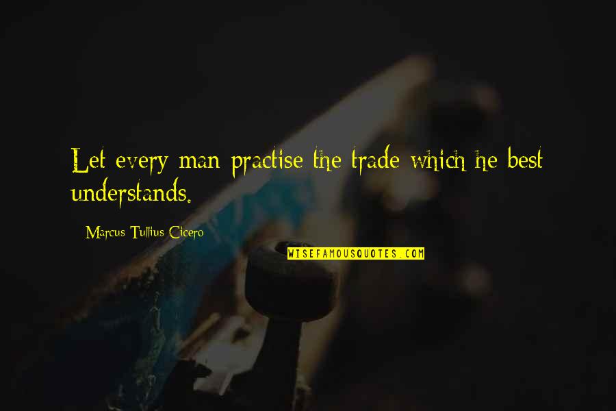 Best He Man Quotes By Marcus Tullius Cicero: Let every man practise the trade which he