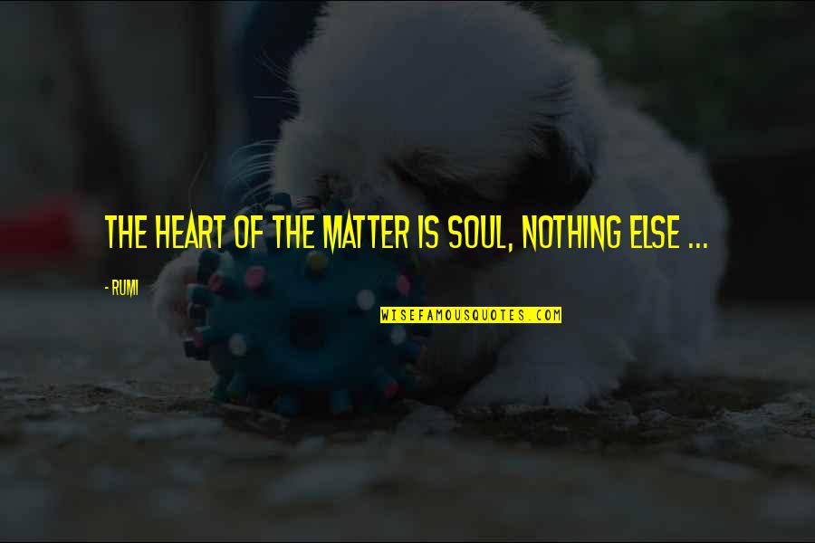 Best Heart And Soul Quotes By Rumi: The Heart of the matter is Soul, nothing