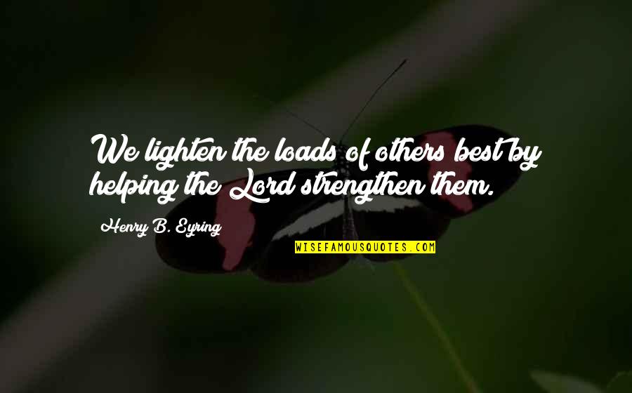 Best Helping Others Quotes By Henry B. Eyring: We lighten the loads of others best by Best Helping Others Quotes By Henry B. Eyring: We lighten the loads of others best by