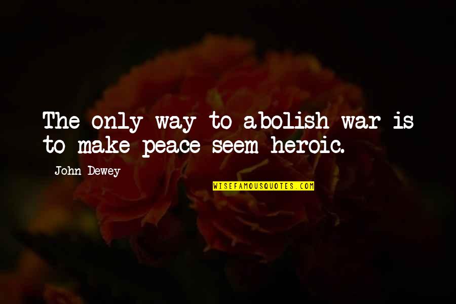 Best Heroic Quotes By John Dewey: The only way to abolish war is to