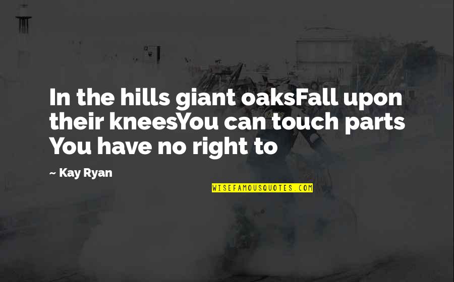Best Hills Quotes By Kay Ryan: In the hills giant oaksFall upon their kneesYou