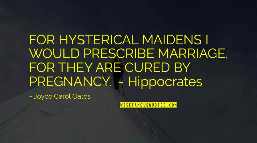 Best Hippocrates Quotes By Joyce Carol Oates: FOR HYSTERICAL MAIDENS I WOULD PRESCRIBE MARRIAGE, FOR Best Hippocrates Quotes By Joyce Carol Oates: FOR HYSTERICAL MAIDENS I WOULD PRESCRIBE MARRIAGE, FOR