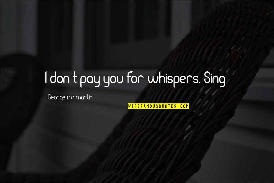 Best Hirit Quotes By George R R Martin: I don't pay you for whispers. Sing! Best Hirit Quotes By George R R Martin: I don't pay you for whispers. Sing!