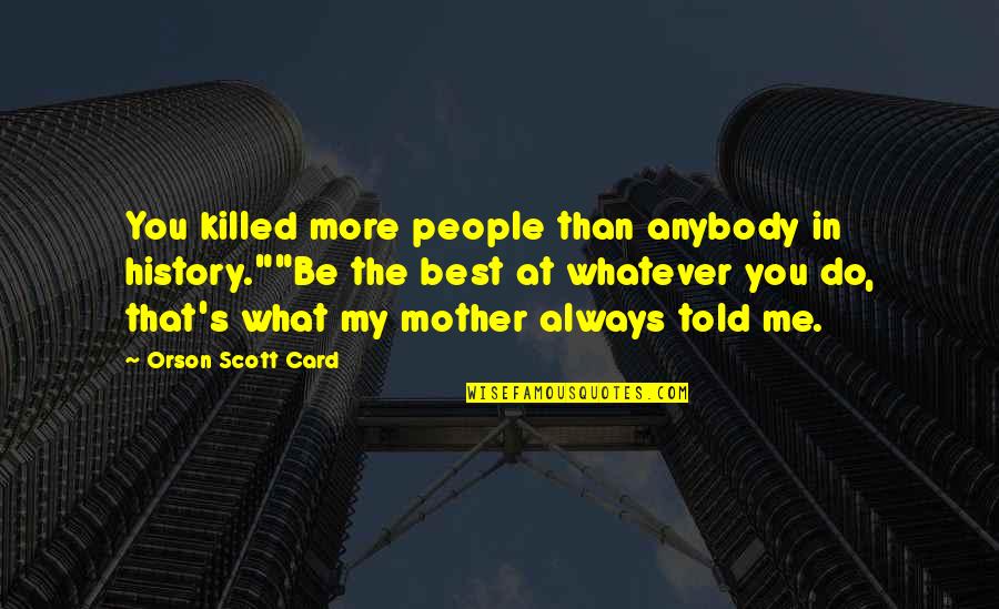Best History Quotes By Orson Scott Card: You killed more people than anybody in history.""Be Best History Quotes By Orson Scott Card: You killed more people than anybody in history.""Be