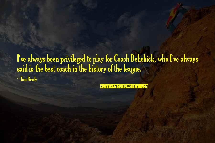 Best History Quotes By Tom Brady: I've always been privileged to play for Coach Best History Quotes By Tom Brady: I've always been privileged to play for Coach