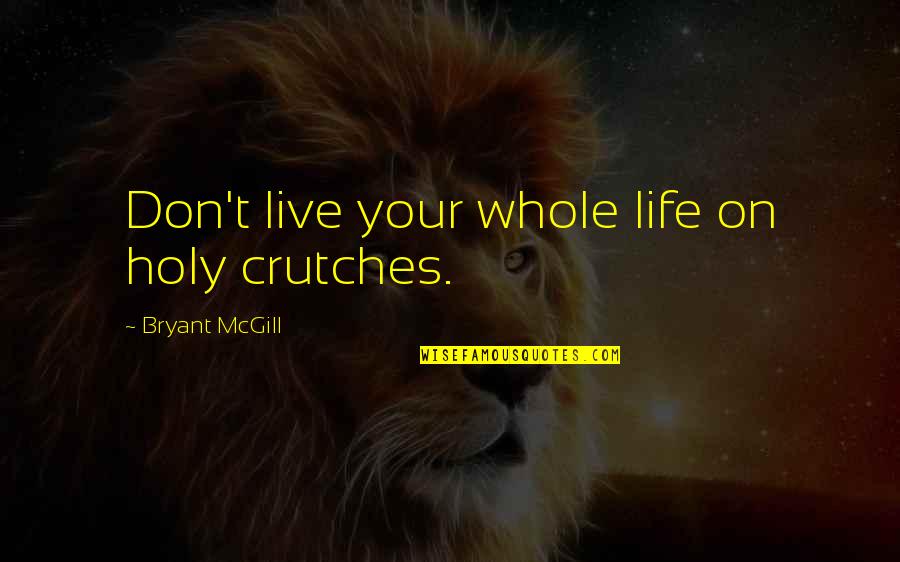 Best Holiness Quotes By Bryant McGill: Don't live your whole life on holy crutches.