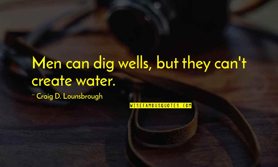 Best Hopes Quotes By Craig D. Lounsbrough: Men can dig wells, but they can't create