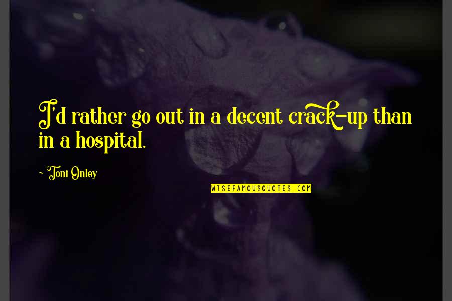 Best Hospitals Quotes By Toni Onley: I'd rather go out in a decent crack-up