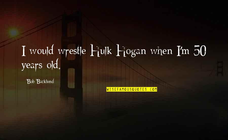 Best Hulk Hogan Quotes By Bob Backlund: I would wrestle Hulk Hogan when I'm 50