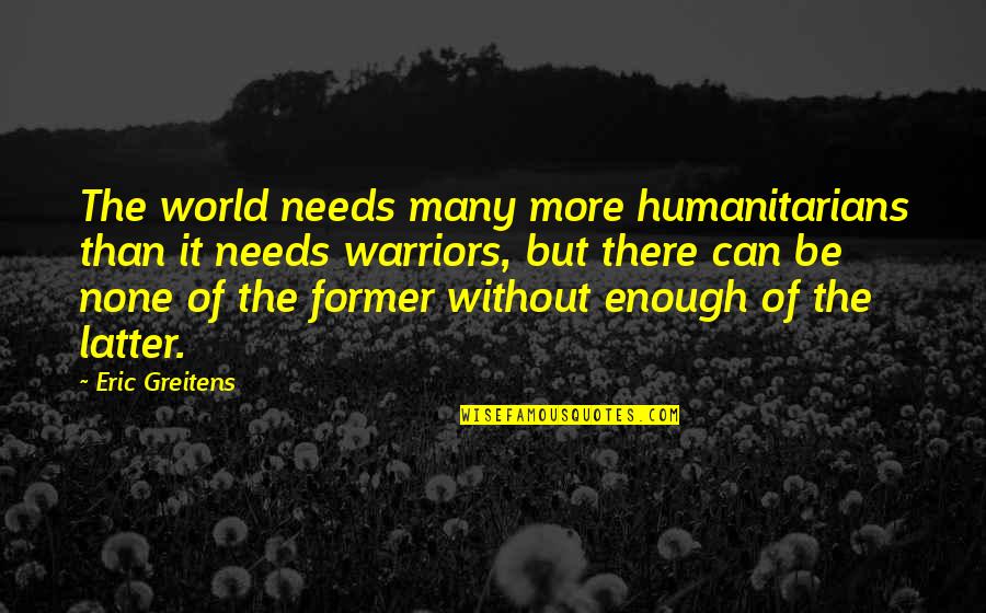 Best Humanitarians Quotes By Eric Greitens: The world needs many more humanitarians than it