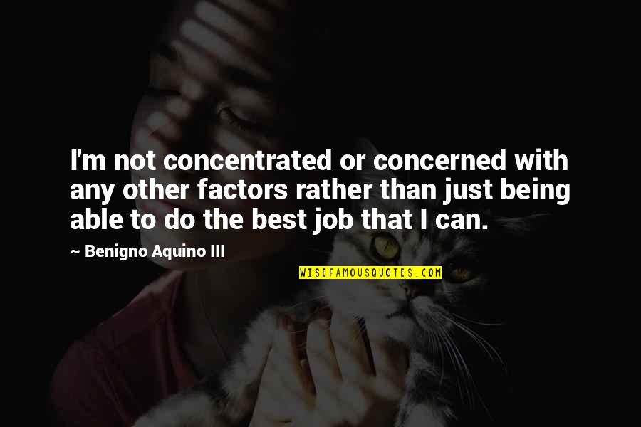 Best I'd Rather Quotes By Benigno Aquino III: I'm not concentrated or concerned with any other Best I'd Rather Quotes By Benigno Aquino III: I'm not concentrated or concerned with any other
