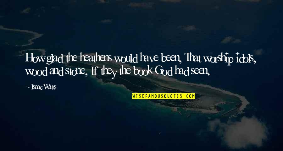Best Idols Quotes By Isaac Watts: How glad the heathens would have been, That