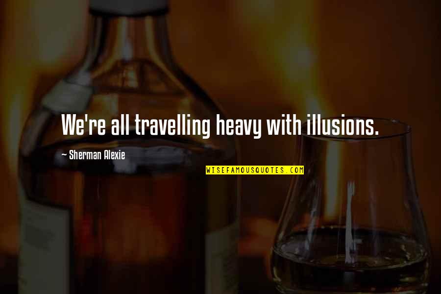Best Illusion Quotes By Sherman Alexie: We're all travelling heavy with illusions. Best Illusion Quotes By Sherman Alexie: We're all travelling heavy with illusions.
